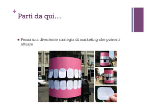 +
Parti da qui…
!  Pensa una divertente strategia di marketing che potresti
attuare
 