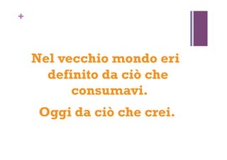 +
Nel vecchio mondo eri
definito da ciò che
consumavi.
Oggi da ciò che crei.
 