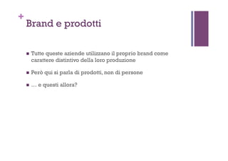 +
Brand e prodotti
!  Tutte queste aziende utilizzano il proprio brand come
carattere distintivo della loro produzione
!  Però qui si parla di prodotti, non di persone
!  … e questi allora?
 