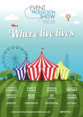 2 - 3 March 2016
Olympia London
CORPORATE
EVENTS
CONCERTS
PRODUCT
LAUNCHES
SPORTING
EVENTS
EXPERIENTIAL
AIR
SHOWS
AGRICULTURAL
SHOWS
FESTIVALS
CULTURAL
EVENTS
CONFERENCES
CHARITY
EVENTS
ROAD
SHOWS
www.eventproductionshow.co.uk #EPS16
Where live lives
 