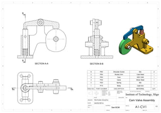 AA
B
B
SECTION A-A SECTION B-B
Cam Valve Assembly
See BOM
ITEM NO. PART NUMBER DESCRIPTION MATERIAL QTY.
6 P6V Shoulder Screw Std. 2
5 P5V Rocker Arm Cast Steel 1
4 P4V Cam AISI 1040 1
3 P3V Valve Silver Steel 1
2 P2V Spring Std. 1
1 P1V Body Cast Iron 1
D
E
F
C
1 2 3 4
B
A
321 5
C
D
4 6 7 8
A
B
A1-CV1
Institute of Technology, Sligo
24/02/2016
WEIGHT:
A3
SHEET 1 OF 1SCALE:1:5
DWG NO.
TITLE:
REVISIONDO NOT SCALE DRAWING
MATERIAL:
SIGNATURENAME
Q.A
D
E
F
C
1 2 3 4
B
A
321 5
C
D
4 6 7 8
A
B
Institute of Technology, Sligo
TOLERANCES:
0 PLACE X 0.2
1 PLACE X.X 0.1
2 PLACE X.XX 0.01
ANGLES: 0.5
A3
SHEET 1 OF 1SCALE:1:5
DWG NO.
TITLE:
DEBUR AND
BREAK SHARP
EDGES
APPV'D
DATE
Nicholas MurphyDRAWN
 