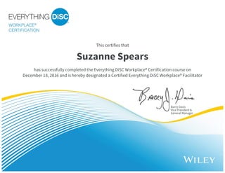 This certifies that
Barry Davis
Vice President &
General Manager
Suzanne Spears
has successfully completed the Everything DiSC Workplace® Certification course on
December 18, 2016 and is hereby designated a Certified Everything DiSC Workplace® Facilitator
 