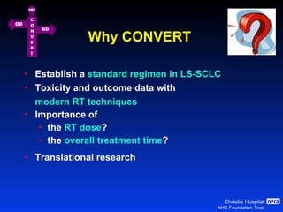 Establish a  standard regimen in LS-SCLC Toxicity and outcome data with modern RT techniques   Importance of  the  RT dose ? the  overall treatment time ? Translational research  Why CONVERT  