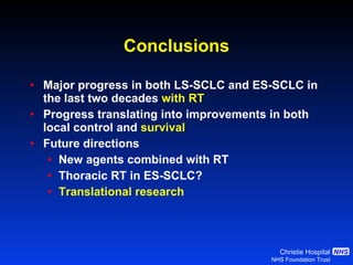Conclusions Major progress in both LS-SCLC and ES-SCLC in the last two decades  with RT Progress translating into improvements in both local control and  survival Future directions New agents combined with RT Thoracic RT in ES-SCLC? Translational research 