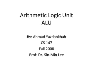 Arithmetic Logic Unit
ALU
By: Ahmad Yazdankhah
CS 147
Fall 2008
Prof: Dr. Sin-Min Lee
 