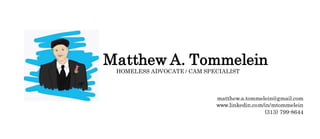 Matthew A. Tommelein
HOMELESS ADVOCATE / CAM SPECIALIST
matthew.a.tommelein@gmail.com
www.linkedin.com/in/mtommelein
(313) 799-8644
 