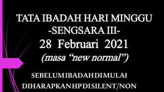 TATA IBADAH HARI MINGGU
-SENGSARA III-
28 Februari 2021
(masa “new normal”)
SEBELUMIBADAHDIMULAI
DIHARAPKANHPDISILENT/NON
 