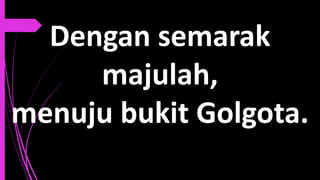 Dengan semarak
majulah,
menuju bukit Golgota.
 