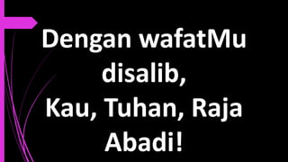 Dengan wafatMu
disalib,
Kau, Tuhan, Raja
Abadi!
 