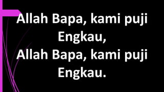 Allah Bapa, kami puji
Engkau,
Allah Bapa, kami puji
Engkau.
 