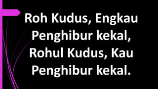 Roh Kudus, Engkau
Penghibur kekal,
Rohul Kudus, Kau
Penghibur kekal.
 
