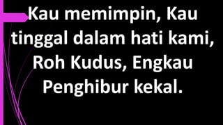 Kau memimpin, Kau
tinggal dalam hati kami,
Roh Kudus, Engkau
Penghibur kekal.
 