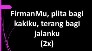 FirmanMu, plita bagi
kakiku, terang bagi
jalanku
(2x)
 