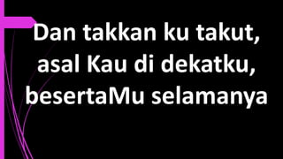 Dan takkan ku takut,
asal Kau di dekatku,
besertaMu selamanya
 