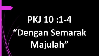 PKJ 10 :1-4
“Dengan Semarak
Majulah”
 