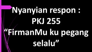 Nyanyian respon :
PKJ 255
“FirmanMu ku pegang
selalu”
 