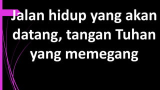 Jalan hidup yang akan
datang, tangan Tuhan
yang memegang
 