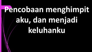 Pencobaan menghimpit
aku, dan menjadi
keluhanku
 