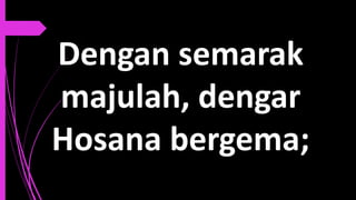 Dengan semarak
majulah, dengar
Hosana bergema;
 