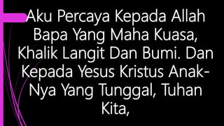 Aku Percaya Kepada Allah
Bapa Yang Maha Kuasa,
Khalik Langit Dan Bumi. Dan
Kepada Yesus Kristus Anak-
Nya Yang Tunggal, Tuhan
Kita,
 