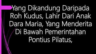 Yang Dikandung Daripada
Roh Kudus, Lahir Dari Anak
Dara Maria, Yang Menderita
Di Bawah Pemerintahan
Pontius Pilatus,
 