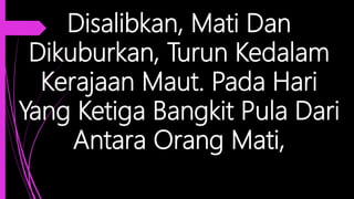 Disalibkan, Mati Dan
Dikuburkan, Turun Kedalam
Kerajaan Maut. Pada Hari
Yang Ketiga Bangkit Pula Dari
Antara Orang Mati,
 