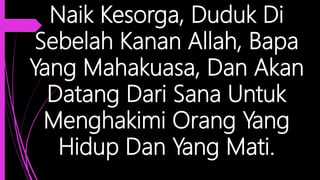 Naik Kesorga, Duduk Di
Sebelah Kanan Allah, Bapa
Yang Mahakuasa, Dan Akan
Datang Dari Sana Untuk
Menghakimi Orang Yang
Hidup Dan Yang Mati.
 