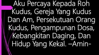 Aku Percaya Kepada Roh
Kudus, Gereja Yang Kudus
Dan Am, Persekutuan Orang
Kudus, Pengampunan Dosa,
Kebangkitan Daging, Dan
Hidup Yang Kekal. –Amin-
 