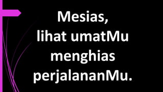 Mesias,
lihat umatMu
menghias
perjalananMu.
 
