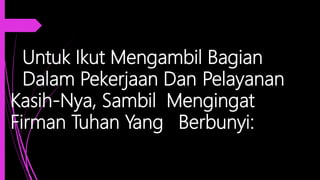 Untuk Ikut Mengambil Bagian
Dalam Pekerjaan Dan Pelayanan
Kasih-Nya, Sambil Mengingat
Firman Tuhan Yang Berbunyi:
 
