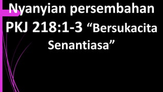 Nyanyian persembahan
PKJ 218:1-3 “Bersukacita
Senantiasa”
 
