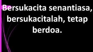 Bersukacita senantiasa,
bersukacitalah, tetap
berdoa.
 