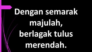 Dengan semarak
majulah,
berlagak tulus
merendah.
 