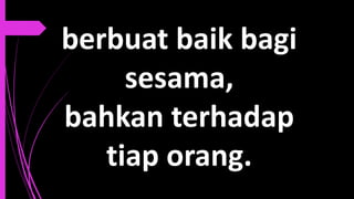 berbuat baik bagi
sesama,
bahkan terhadap
tiap orang.
 