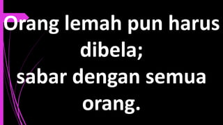 Orang lemah pun harus
dibela;
sabar dengan semua
orang.
 