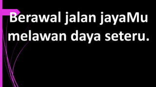 Berawal jalan jayaMu
melawan daya seteru.
 