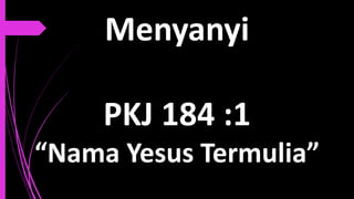 Menyanyi
PKJ 184 :1
“Nama Yesus Termulia”
 