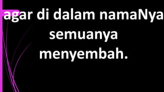 agar di dalam namaNya
semuanya
menyembah.
 