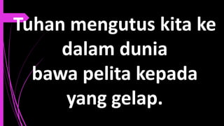 Tuhan mengutus kita ke
dalam dunia
bawa pelita kepada
yang gelap.
 