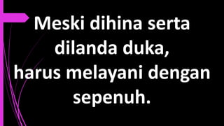 Meski dihina serta
dilanda duka,
harus melayani dengan
sepenuh.
 