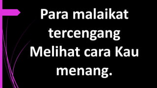 Para malaikat
tercengang
Melihat cara Kau
menang.
 