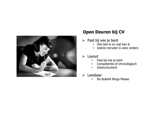Open Deuren bij CV
 Past bij wie je bent
         • Wie ben ik en wat kan ik
         • Iedere recruiter is weer anders

 Layout
     •     Past bij wie je bent
     •     Competentie of chronologisch
     •     Gestructureerd

 Leesbaar
     •     No Bullshit Bingo Please
 