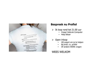 Bespreek nu Profiel
 Ik loop rond tot 21.00 uur
         • Vraag! Gebruik Computer
         • Help elkaar

 Open inloop
     •     HR expert om je te helpen
     •     Bij brief, cv, profiel
     •     Of andere WERK vragen

WEES WELKOM
 