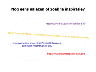 Nog eens nalezen of zoek je inspiratie?


                                   http://www.bestecvvannederland.nl/




http://www.lifebrander.nl/site/tips/solliciteren-en-
         curriculum-vitae/originele-cvs/


                                    http://www.belightsoft.com/main.php
 