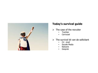 Today’s survival guide

 The case of the recruiter
      •   Trechter
      •   Carrousel

 The survival kit van de sollicitant
      •   CV - brief
      •   Sociale Media
      •   Netwerk
      •   Gesprek
 