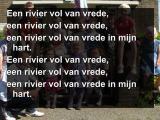 Een rivier vol van vrede, een rivier vol van vrede, een rivier vol van vrede in mijn hart. Een rivier vol van vrede, een rivier vol van vrede, een rivier vol van vrede in mijn hart. 