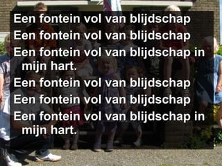 Een fontein vol van blijdschap Een fontein vol van blijdschap Een fontein vol van blijdschap in mijn hart. Een fontein vol van blijdschap Een fontein vol van blijdschap Een fontein vol van blijdschap in mijn hart. 