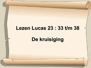 Lezen Lucas 23 : 33 t/m 38  De kruisiging  
