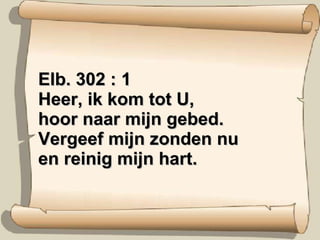 Elb. 302 : 1 Heer, ik kom tot U, hoor naar mijn gebed. Vergeef mijn zonden nu en reinig mijn hart. 