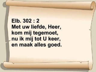 Elb. 302 : 2 Met uw liefde, Heer, kom mij tegemoet, nu ik mij tot U keer, en maak alles goed. 
